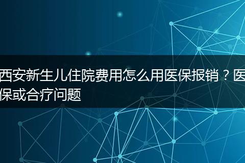 西安新生儿住院费用怎么用医保报销？医保或合疗问题