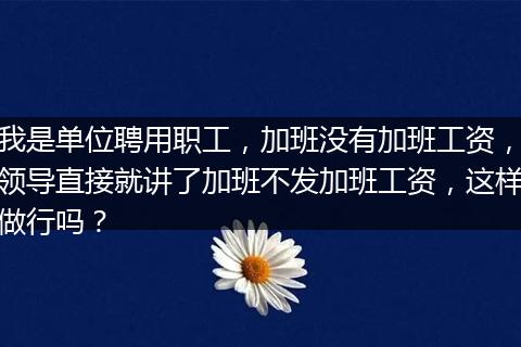 我是单位聘用职工，加班没有加班工资，领导直接就讲了加班不发加班工资，这样做行吗？