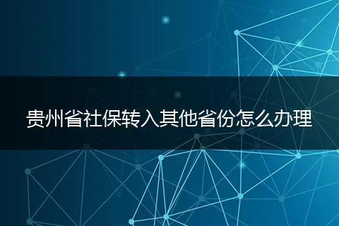 贵州省社保转入其他省份怎么办理