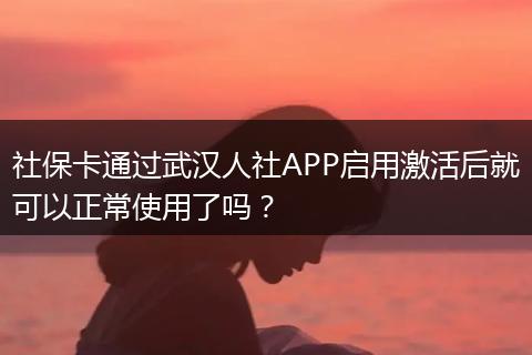 社保卡通过武汉人社APP启用激活后就可以正常使用了吗？