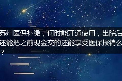 苏州医保补缴，何时能开通使用，出院后还能把之前现金交的还能享受医保报销么？