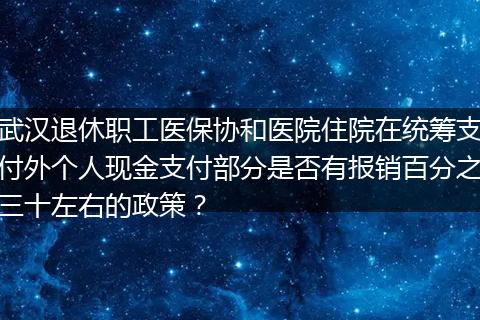 武汉退休职工医保协和医院住院在统筹支付外个人现金支付部分是否有报销百分之三十左右的政策？