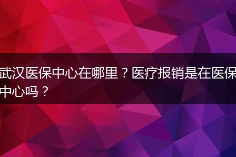 武汉医保中心在哪里？医疗报销是在医保中心吗？