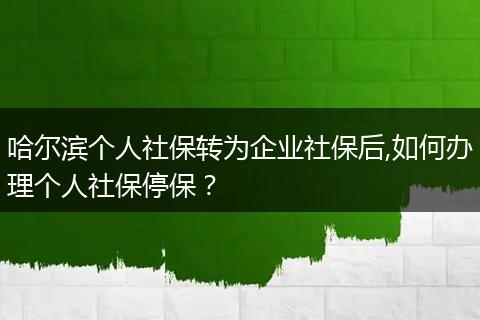 哈尔滨个人社保转为企业社保后,如何办理个人社保停保？