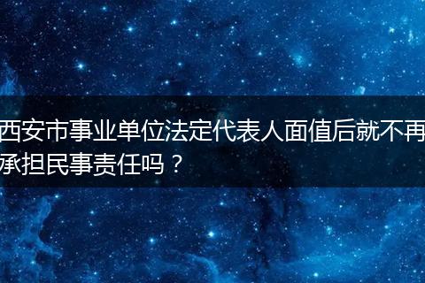 西安市事业单位法定代表人面值后就不再承担民事责任吗？