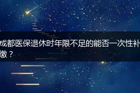 成都医保退休时年限不足的能否一次性补缴？