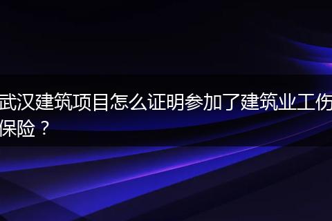 武汉建筑项目怎么证明参加了建筑业工伤保险？