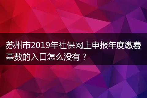 苏州市2019年社保网上申报年度缴费基数的入口怎么没有？
