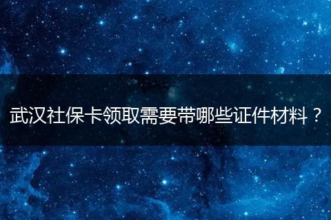 武汉社保卡领取需要带哪些证件材料？