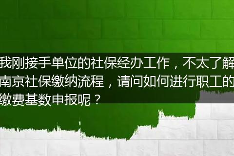 我刚接手单位的社保经办工作，不太了解南京社保缴纳流程，请问如何进行职工的缴费基数申报呢？