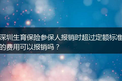 深圳生育保险参保人报销时超过定额标准的费用可以报销吗？