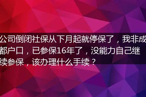 公司倒闭社保从下月起就停保了，我非成都户口，已参保16年了，没能力自己继续参保，该办理什么手续？