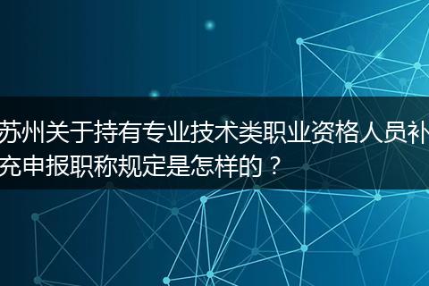 苏州关于持有专业技术类职业资格人员补充申报职称规定是怎样的？