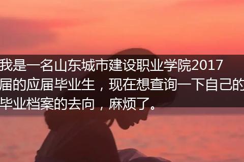我是一名山东城市建设职业学院2017届的应届毕业生，现在想查询一下自己的毕业档案的去向，麻烦了。