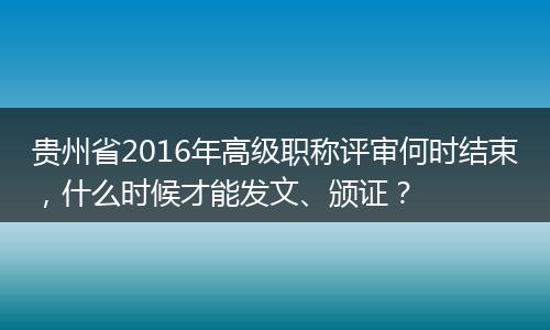 贵州省2016年高级职称评审何时结束，什么时候才能发文、颁证？