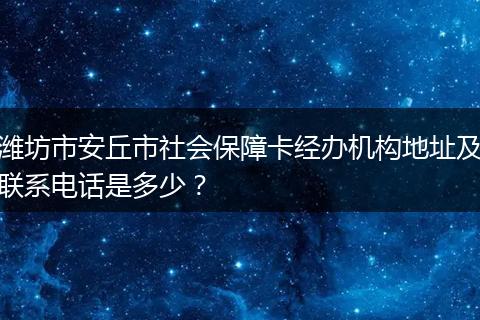 潍坊市安丘市社会保障卡经办机构地址及联系电话是多少？