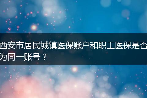 西安市居民城镇医保账户和职工医保是否为同一账号？