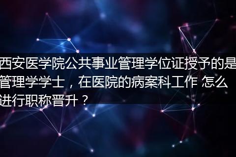 西安医学院公共事业管理学位证授予的是管理学学士，在医院的病案科工作 怎么进行职称晋升？