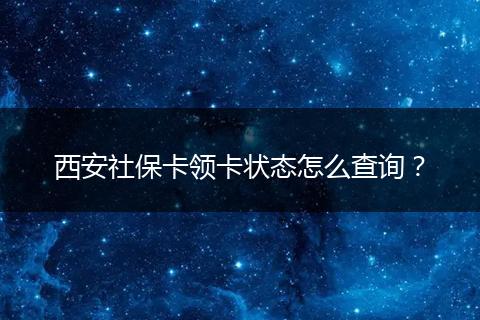 西安社保卡领卡状态怎么查询？
