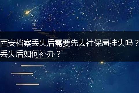 西安档案丢失后需要先去社保局挂失吗？丢失后如何补办？