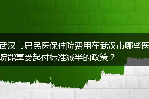 武汉市居民医保住院费用在武汉市哪些医院能享受起付标准减半的政策？