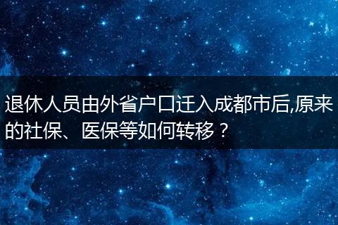 退休人员由外省户口迁入成都市后,原来的社保、医保等如何转移？