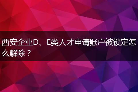 西安企业D、E类人才申请账户被锁定怎么解除？
