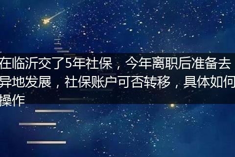 在临沂交了5年社保，今年离职后准备去异地发展，社保账户可否转移，具体如何操作