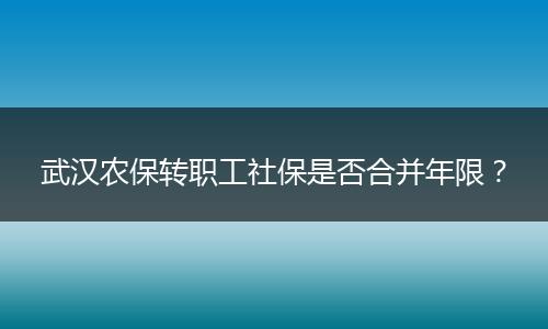 武汉农保转职工社保是否合并年限？