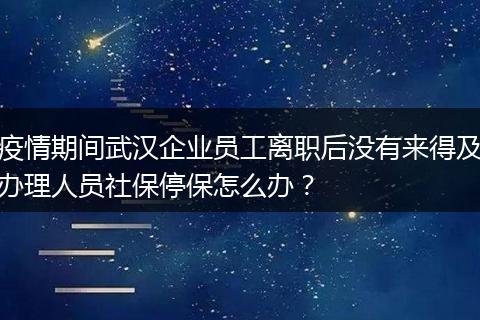 疫情期间武汉企业员工离职后没有来得及办理人员社保停保怎么办？