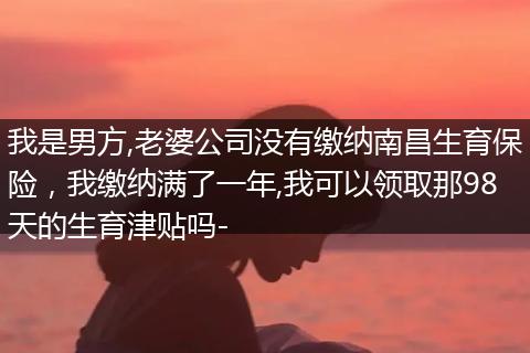 我是男方,老婆公司没有缴纳南昌生育保险，我缴纳满了一年,我可以领取那98天的生育津贴吗-