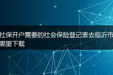 社保开户需要的社会保险登记表去临沂市哪里下载