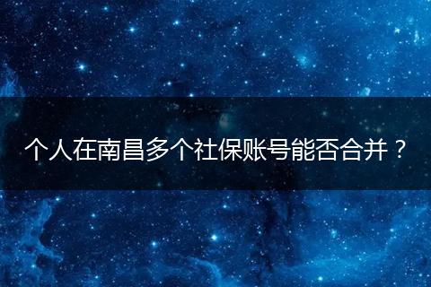 个人在南昌多个社保账号能否合并？