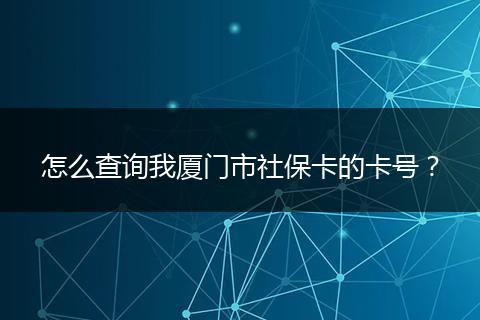 怎么查询我厦门市社保卡的卡号？