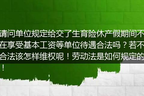 请问单位规定给交了生育险休产假期间不在享受基本工资等单位待遇合法吗？若不合法该怎样维权呢！劳动法是如何规定的！