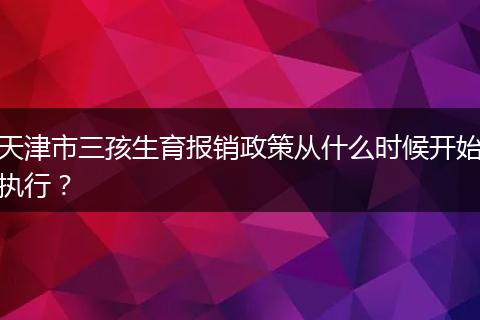 天津市三孩生育报销政策从什么时候开始执行？