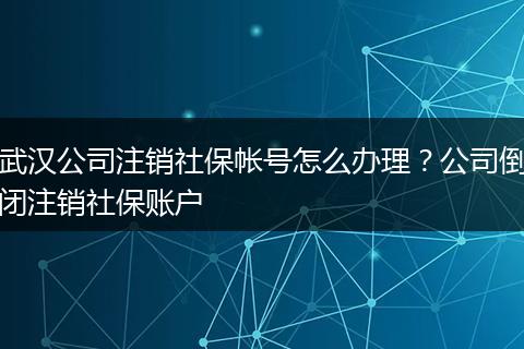 武汉公司注销社保帐号怎么办理？公司倒闭注销社保账户