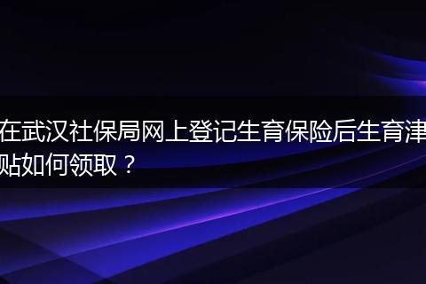在武汉社保局网上登记生育保险后生育津贴如何领取？