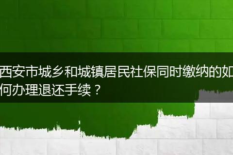 西安市城乡和城镇居民社保同时缴纳的如何办理退还手续？