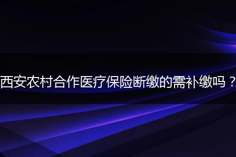 西安农村合作医疗保险断缴的需补缴吗？