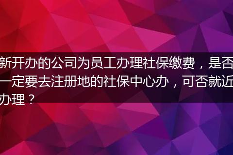 新开办的公司为员工办理社保缴费，是否一定要去注册地的社保中心办，可否就近办理？