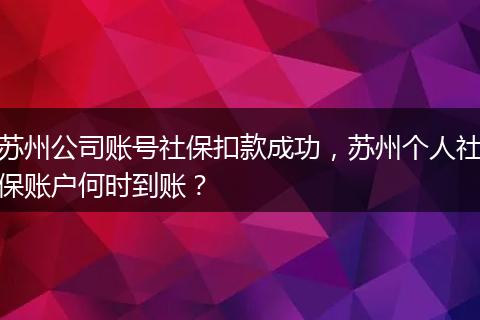 苏州公司账号社保扣款成功，苏州个人社保账户何时到账？