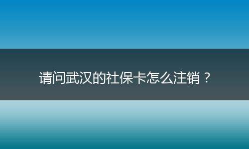 请问武汉的社保卡怎么注销？