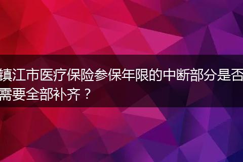 镇江市医疗保险参保年限的中断部分是否需要全部补齐？