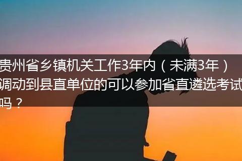 贵州省乡镇机关工作3年内(未满3年)调动到县直单位的可以参加省直遴选考试吗?