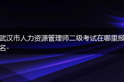 武汉市人力资源管理师二级考试在哪里报名-