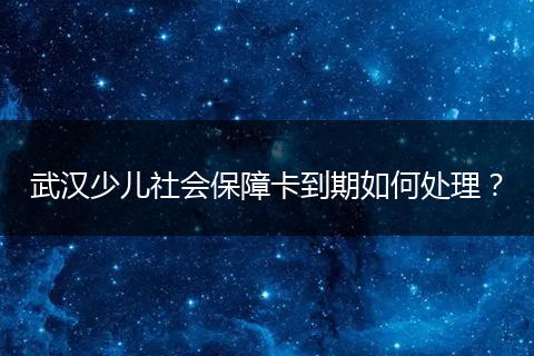 武汉少儿社会保障卡到期如何处理？