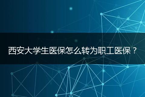 西安大学生医保怎么转为职工医保？