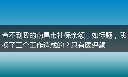 查不到我的南昌市社保余额，如标题，我换了三个工作造成的？只有医保额