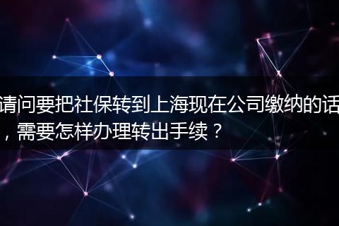 请问要把社保转到上海现在公司缴纳的话，需要怎样办理转出手续？